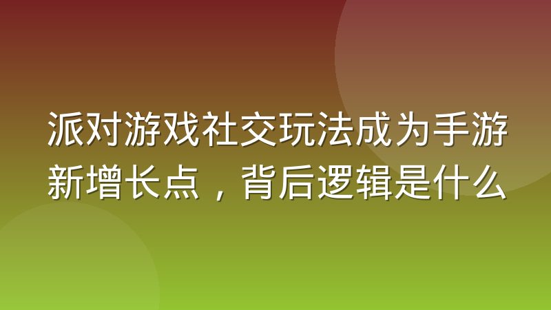 派对游戏社交玩法成为手游新增长点，背后逻辑是什么