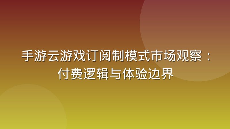 手游云游戏订阅制模式市场观察:付费逻辑与体验边界